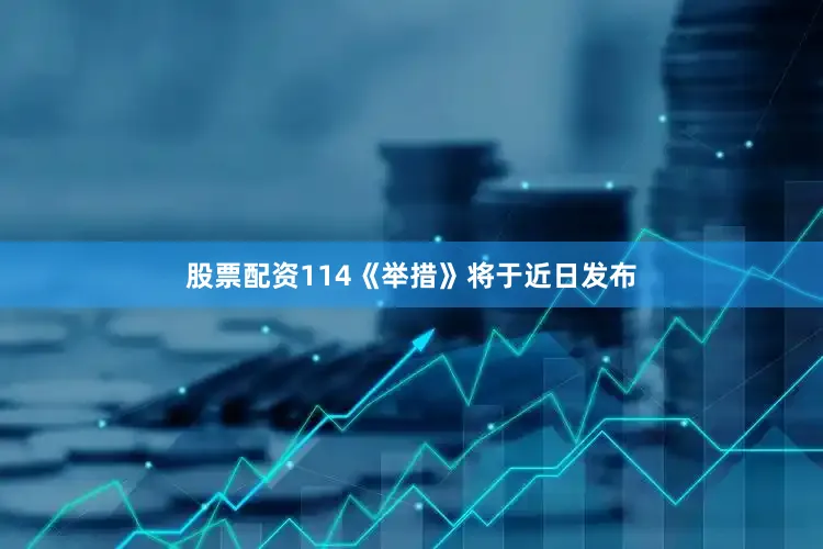 股票配资114　　《举措》将于近日发布