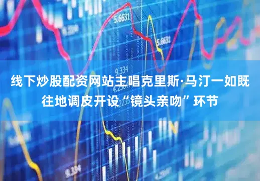 线下炒股配资网站主唱克里斯·马汀一如既往地调皮开设“镜头亲吻”环节