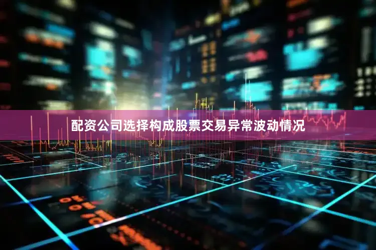 配资公司选择构成股票交易异常波动情况
