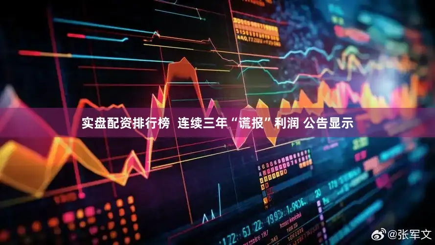 实盘配资排行榜  连续三年“谎报”利润 公告显示