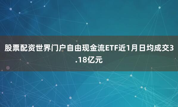 股票配资世界门户自由现金流ETF近1月日均成交3.18亿元