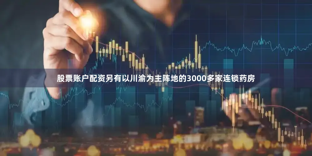 股票账户配资另有以川渝为主阵地的3000多家连锁药房